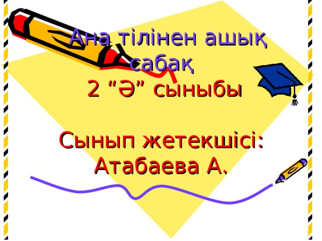 Ана тілінен ашық сабақ  2 “Ә” сыныбы   Сынып жетекшісі: Атабаева А.