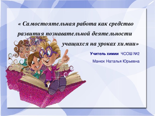 « Самостоятельная работа как средство развития познавательной деятельности   учащихся на уроках химии»  Учитель химии ЧСОШ №2 Манюк Наталья Юрьевна