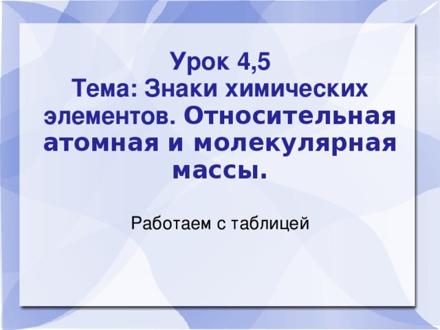 Урок 4,5  Тема: Знаки химических элементов. Относительная атомная и молекулярная массы.    Работаем с таблицей