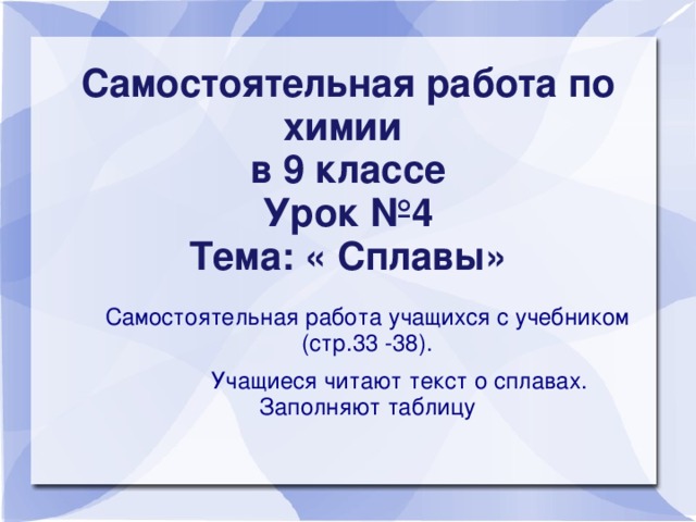 Самостоятельная работа по химии  в 9 классе  Урок №4  Тема: « Сплавы»    Самостоятельная работа учащихся с учебником (стр.33 -38).   Учащиеся читают текст о сплавах. Заполняют таблицу