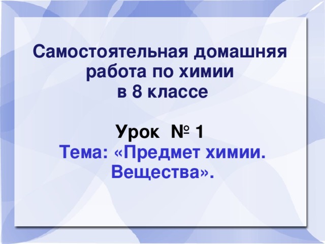 Самостоятельная домашняя работа по химии  в 8 классе   Урок № 1  Тема: «Предмет химии. Вещества».