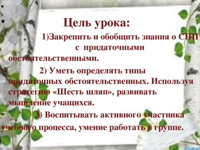 Цель урока:  1)Закрепить и обобщить знания о СПП с придаточными обстоятельственными.  2) Уметь определять типы придаточных обстоятельственных. Используя стратегию «Шесть шляп», развивать мышление учащихся.  3) Воспитывать активного участника