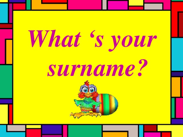 What ‘s your  surname?