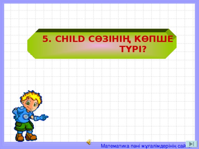 5. CHILD СӨЗІНІҢ КӨПШЕ  ТҮРІ ?