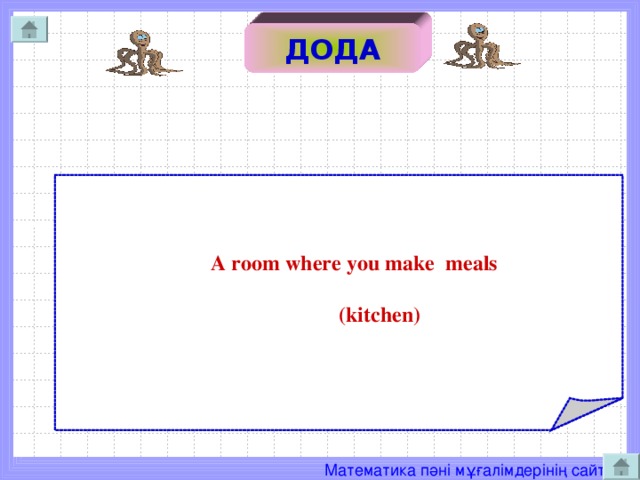 ДО ДОДА  A room where you make meals   ( kitchen )