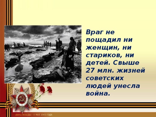 Враг не пощадил ни женщин, ни стариков, ни детей. Свыше 27 млн. жизней советских людей унесла война.