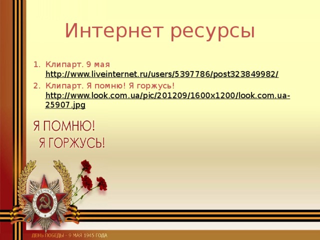 Интернет ресурсы Клипарт. 9 мая http://www.liveinternet.ru/users/5397786/post323849982/  Клипарт. Я помню! Я горжусь! http://www.look.com.ua/pic/201209/1600x1200/look.com.ua-25907.jpg