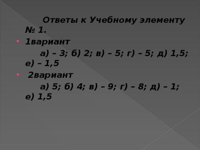 Ответы к Учебному элементу № 1. 1вариант  а) – 3; б) 2; в) – 5; г) – 5; д) 1,5; е) – 1,5   2вариант  а) 5; б) 4; в) – 9; г) – 8; д) – 1; е) 1,5