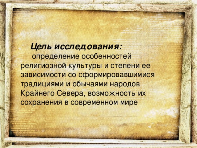 Цель исследования:  определение особенностей религиозной культуры и степени ее зависимости со сформировавшимися традициями и обычаями народов Крайнего Севера, возможность их сохранения в современном мире