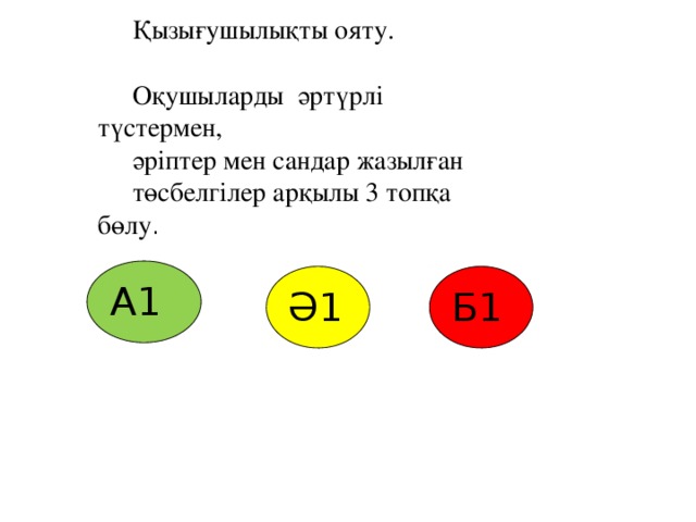 . Қызығушылықты ояту. Оқушыларды әртүрлі түстермен, әріптер мен сандар жазылған төсбелгілер арқылы 3 топқа бөлу .  А1 Ә1 Б1