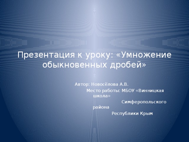 Презентация к уроку: «Умножение обыкновенных дробей» Автор: Новосёлова А.В.  Место работы: МБОУ «Винницкая школа»  Симферопольского района  Республики Крым