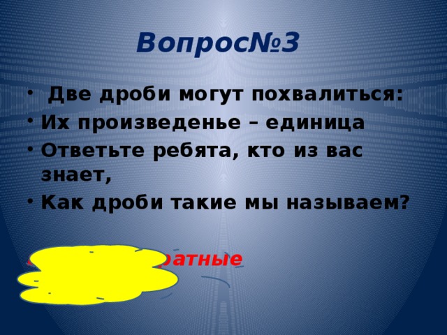 Вопрос№3  Две дроби могут похвалиться: Их произведенье – единица Ответьте ребята, кто из вас знает, Как дроби такие мы называем?  взаимно обратные