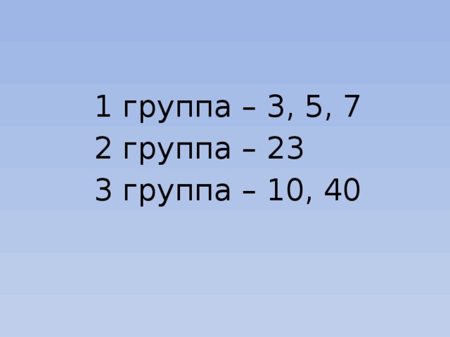 1 группа – 3, 5, 7  2 группа – 23  3 группа – 10, 40