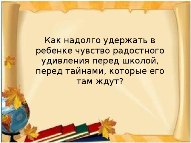 Как надолго удержать в ребенке чувство радостного удивления перед школой, перед тайнами, которые его там ждут?