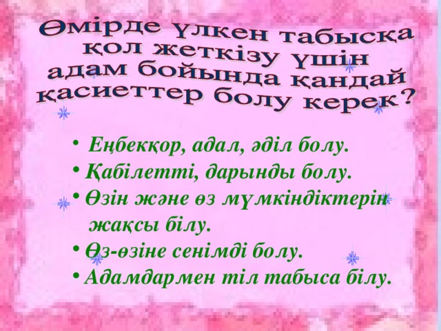 Еңбекқор, адал, әділ болу.  Қабілетті, дарынды болу.  Өзін және өз мүмкіндіктерін  жақсы білу.  Өз-өзіне сенімді болу.  Адамдармен тіл табыса білу.