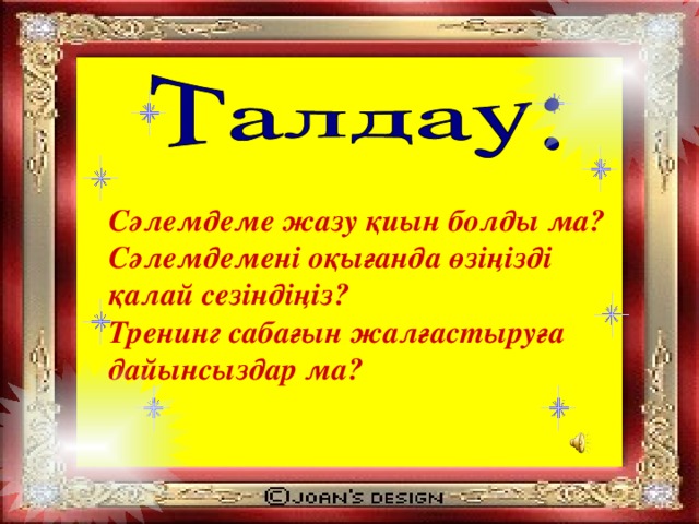 Сәлемдеме жазу қиын  болды ма? Сәлемдемені оқығанда өзіңізді қалай сезіндіңіз? Тренинг сабағын жалғастыруға дайынсыздар ма?