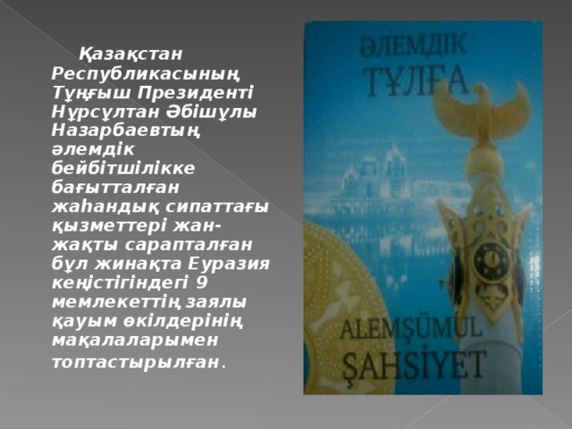 Қазақстан Республикасының Тұңғыш Президенті Нұрсұлтан Әбішұлы Назарбаевтың әлемдік бейбітшілікке бағытталған жаһандық сипаттағы қызметтері жан-жақты сарапталған бұл жинақта Еуразия кеңістігіндегі 9 мемлекеттің заялы қауым өкілдерінің мақалаларымен топтастырылған .