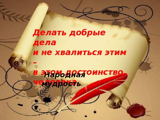 Делать добрые дела  и не хвалиться этим –  в этом достоинство человека.  Народная мудрость .