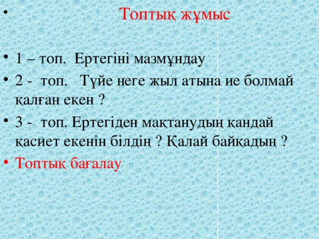 Топтық жұмыс 1 – топ. Ертегіні мазмұндау 2 - топ. Түйе неге жыл атына ие болмай қалған екен ? 3 - топ. Ертегіден мақтанудың қандай қасиет екенін білдің ? Қалай байқадың ? Топтық бағалау