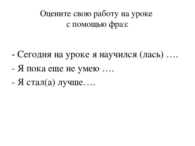 Оцените свою работу на уроке  с помощью фраз: - Сегодня на уроке я научился (лась) …. - Я пока еще не умею …. - Я стал(а) лучше….