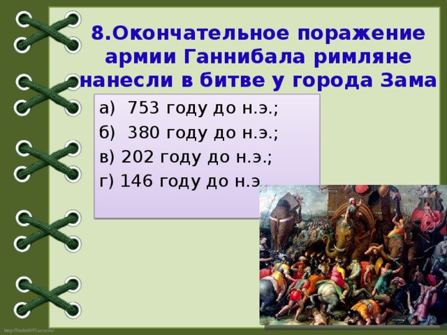 8.Окончательное поражение армии Ганнибала римляне нанесли в битве у города Зама в:   а) 753 году до н.э.; б) 380 году до н.э.; в) 202 году до н.э.; г) 146 году до н.э.