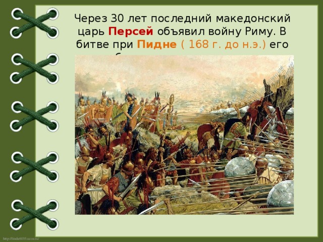 Через 30 лет последний македонский царь Персей объявил войну Риму. В битве при Пидне ( 168 г. до н.э.) его армия была разгромлена римлянами