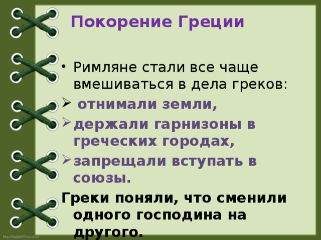 Покорение Греции Римляне стали все чаще вмешиваться в дела греков:  отнимали земли, держали гарнизоны в греческих городах, запрещали вступать в союзы. Греки поняли, что сменили одного господина на другого.