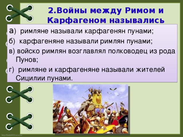 2.Войны между Римом и Карфагеном назывались Пуническими, потому что:   а ) римляне называли карфагенян пунами; б) карфагеняне называли римлян пунами; в) войско римлян возглавлял полководец из рода Пунов; г) римляне и карфагеняне называли жителей Сицилии пунами.