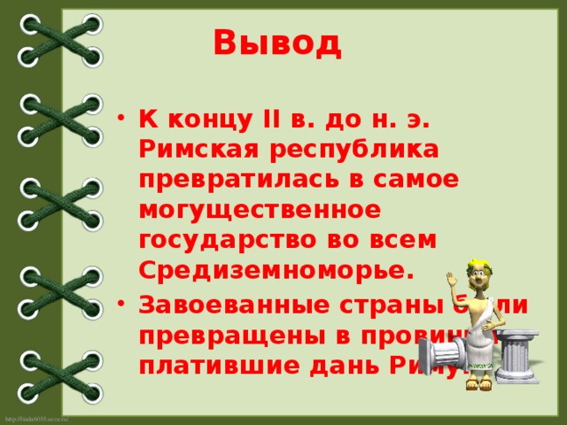 Вывод К концу II в. до н. э. Римская республика превратилась в самое могущественное государство во всем Средиземноморье. Завоеванные страны были превращены в провинции, платившие дань Риму.