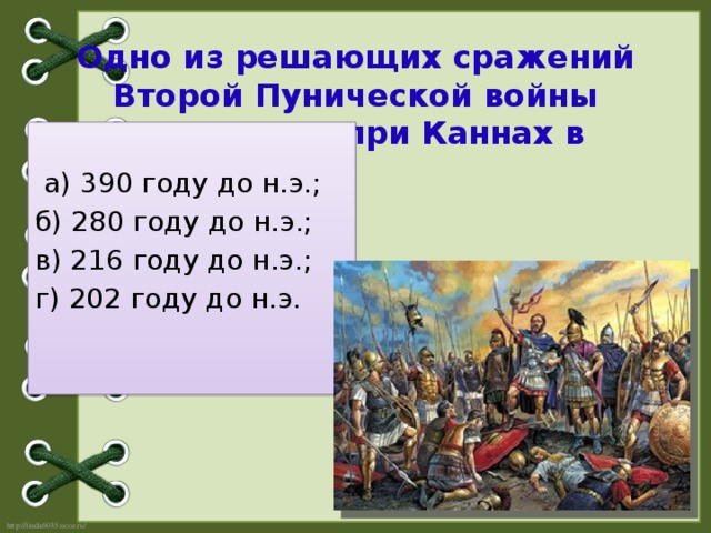 Одно из решающих сражений Второй Пунической войны произошло при Каннах в    а) 390 году до н.э.;  б) 280 году до н.э.; в) 216 году до н.э.;  г) 202 году до н.э.