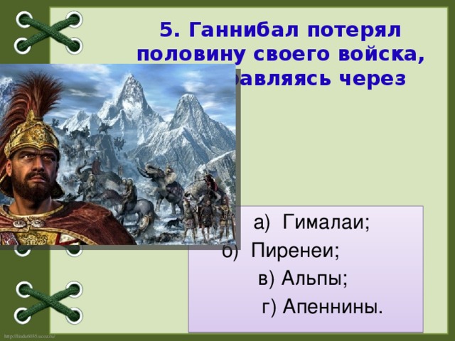 5. Ганнибал потерял половину своего войска, переправляясь через  а) Гималаи;  б) Пиренеи; в) Альпы;  г) Апеннины.