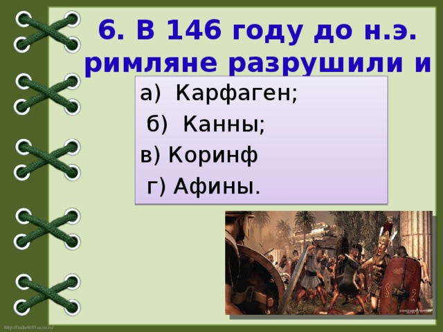 6. В 146 году до н.э. римляне разрушили и сожгли города: а) Карфаген;  б) Канны; в) Коринф  г) Афины.