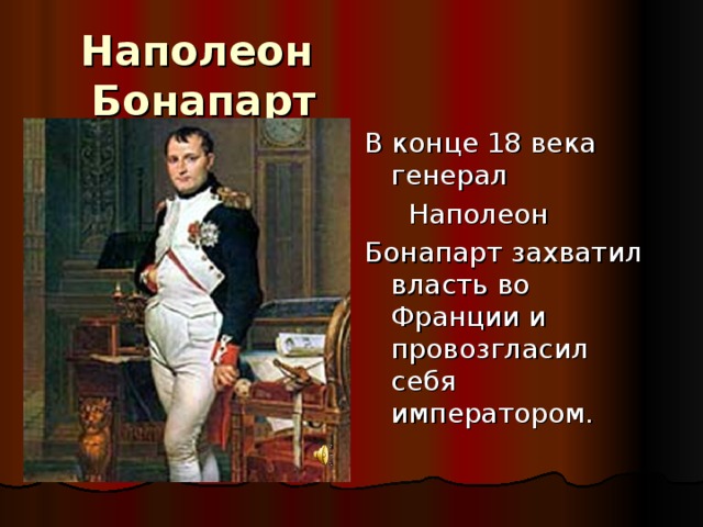 Наполеон Бонапарт В конце 18 века генерал  Наполеон Бонапарт захватил власть во Франции и провозгласил себя императором .