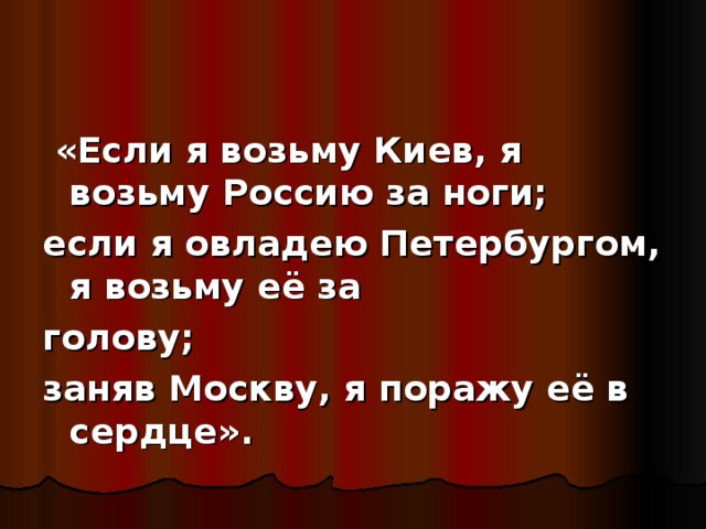 «Если я возьму Киев, я возьму Россию за ноги; если я овладею Петербургом, я возьму её за голову; заняв Москву, я поражу её в сердце».
