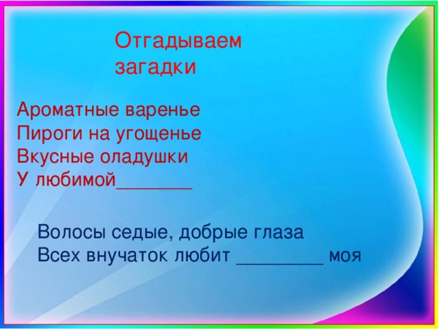 Отгадываем загадки   Ароматные варенье Пироги на угощенье Вкусные оладушки У любимой_______ Волосы седые, добрые глаза Всех внучаток любит ________ моя