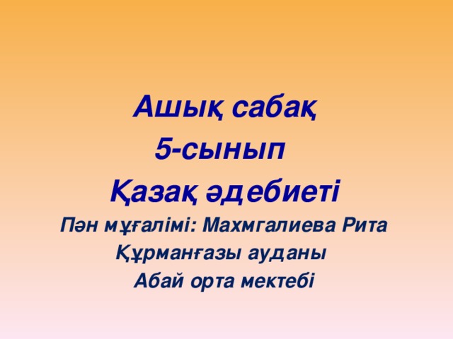 Ашық сабақ 5-сынып Қазақ әдебиеті Пән мұғалімі: Махмгалиева Рита Құрманғазы ауданы Абай орта мектебі