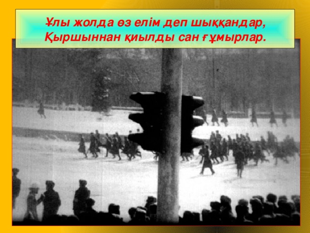 Ұлы жолда өз елім деп шыққандар,  Қыршыннан қиылды сан ғұмырлар.