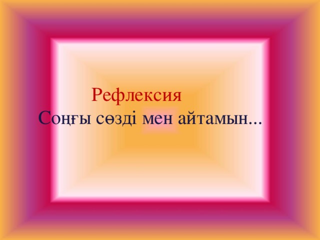 Рефлексия Соңғы сөзді мен айтамын...