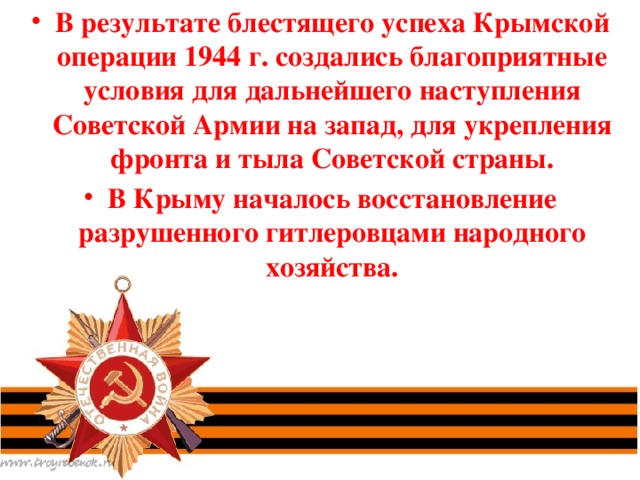 В результате блестящего успеха Крымской операции 1944 г. создались благоприятные условия для дальнейшего наступления Советской Армии на запад, для укрепления фронта и тыла Советской страны. В Крыму началось восстановление разрушенного гитлеровцами народного хозяйства.