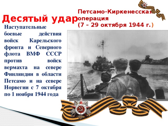 Петсамо-Киркенесская операция (7 – 29 октября 1944 г. ) Десятый удар Наступательные боевые действия войск Карельского фронта и Северного флота ВМФ СССР против войск вермахта на севере Финляндии в области Петсамо и на севере Норвегии с 7 октября по 1 ноября 1944 года