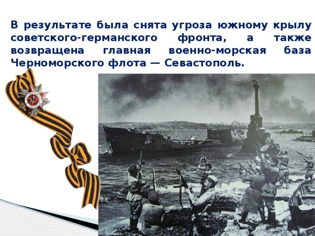 В результате была снята угроза южному крылу советского-германского фронта, а также возвращена главная военно-морская база Черноморского флота — Севастополь.