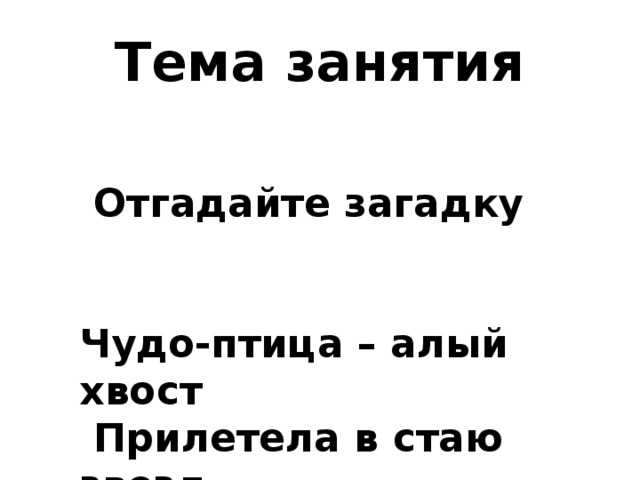 Тема занятия  Отгадайте загадку   Чудо-птица – алый хвост  Прилетела в стаю звезд.