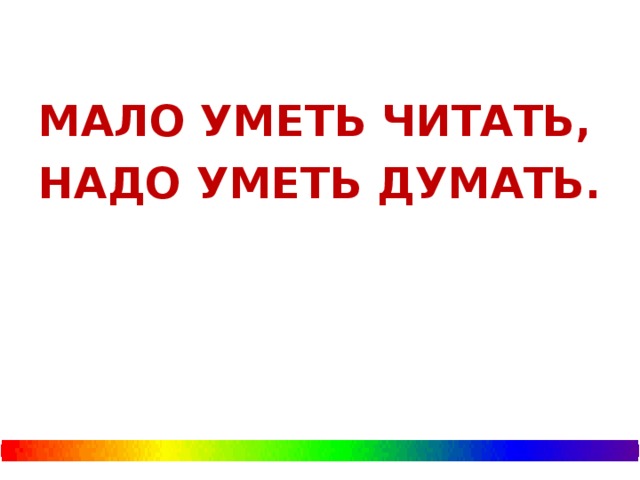 МАЛО УМЕТЬ ЧИТАТЬ, НАДО УМЕТЬ ДУМАТЬ.