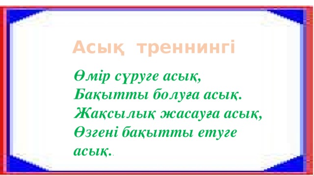 Психологиялық дайындық Асық треннингі Терең ғылым сананың, Тегі деп ой саламыз. Маңыз беріп оқимыз, Математика сабағын. Өмір сүруге асық, Бақытты болуға асық. Жақсылық жасауға асық, Өзгені бақытты етуге асық. .