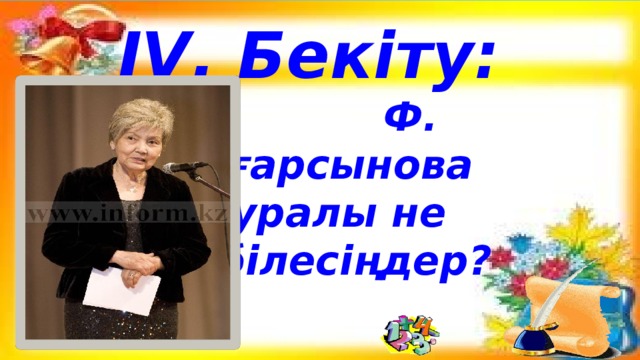 IV. Бекіту:  Ф. Оңғарсынова  туралы не  білесіңдер?