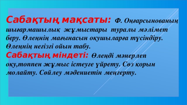 Сабақтың мақсаты: Ф. Оңғарсынованың шығармашылық жұмыстары туралы мәлімет беру. Өлеңнің мағынасын оқушыларға түсіндіру. Өлеңнің негізгі ойын табу. Сабақтың міндеті: Өлеңді мәнерлеп оқу,топпен жұмыс істеуге үйрету. Сөз қорын молайту. Сөйлеу мәдениетін меңгерту.