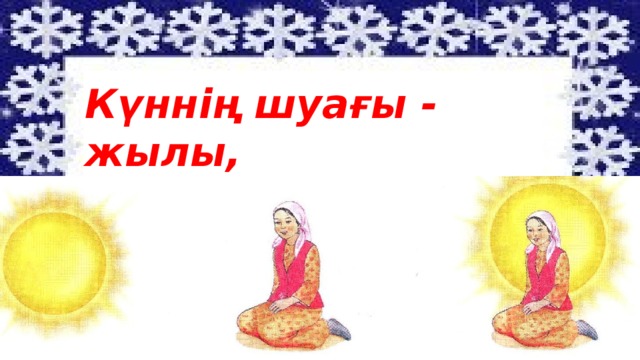 Күннің шуағы - жылы, Ананың құшағы – жылы. жылы.