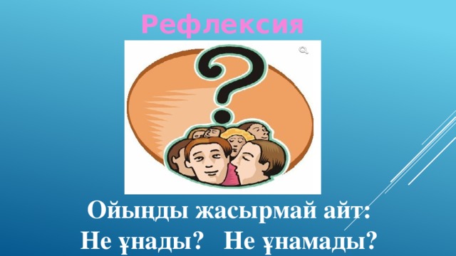 Рефлексия Ойыңды жасырмай айт: Не ұнады? Не ұнамады?