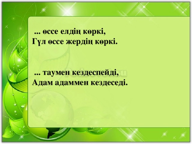 ... өссе елдің көркі, Гүл өссе жердің көркі.    ... таумен кездеспейді, Адам адаммен кездеседі.