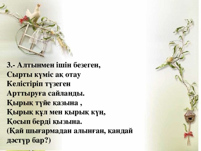 3.- Алтынмен ішін безеген, Сырты күміс ақ отау Келістіріп түзеген Арттыруға сайланды. Қырық түйе қазына , Қырық құл мен қырық күң, Қосып берді қызына. (Қай шығармадан алынған, қандай дәстүр бар?)